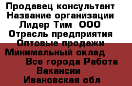 Продавец-консультант › Название организации ­ Лидер Тим, ООО › Отрасль предприятия ­ Оптовые продажи › Минимальный оклад ­ 22 000 - Все города Работа » Вакансии   . Ивановская обл.